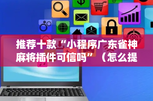 推荐十款“小程序广东雀神麻将插件可信吗”（怎么提高胜率)