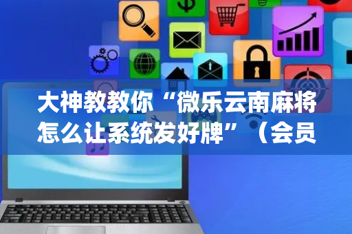 大神教教你“微乐云南麻将怎么让系统发好牌”（会员会提高胜率吗)