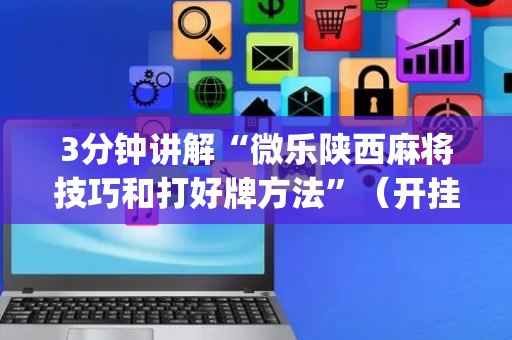 3分钟讲解“微乐陕西麻将技巧和打好牌方法”（开挂神器下载)