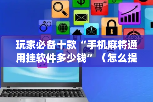 玩家必备十款“手机麻将通用挂软件多少钱”（怎么提高胜率)