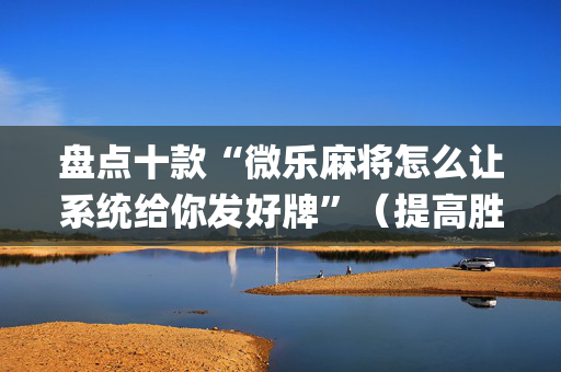 盘点十款“微乐麻将怎么让系统给你发好牌”（提高胜率软件)