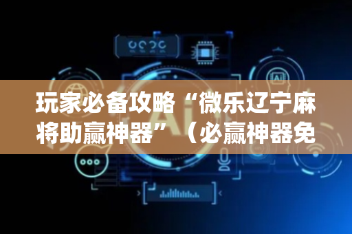 玩家必备攻略“微乐辽宁麻将助赢神器”（必赢神器免费安装)