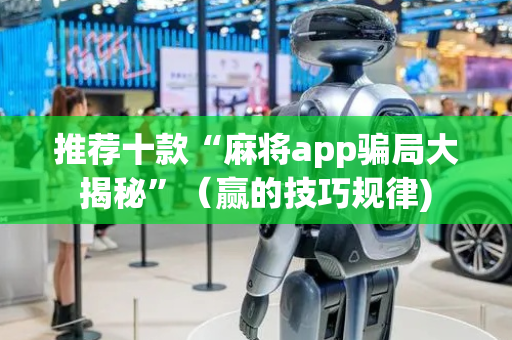 推荐十款“麻将app骗局大揭秘”（赢的技巧规律)