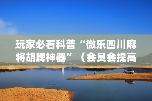 玩家必看科普“微乐四川麻将胡牌神器”（会员会提高胜率吗)
