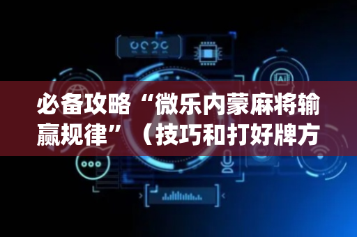 必备攻略“微乐内蒙麻将输赢规律”（技巧和打好牌方法)