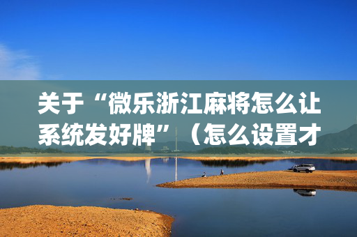 关于“微乐浙江麻将怎么让系统发好牌”（怎么设置才能赢)