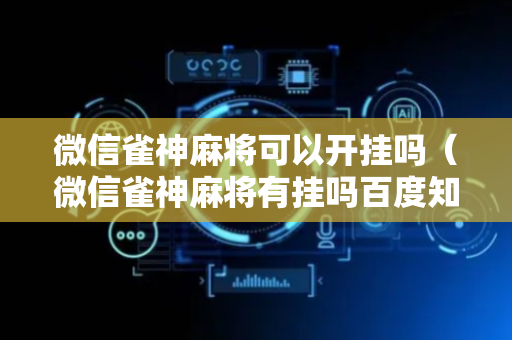 微信雀神麻将可以开挂吗（微信雀神麻将有挂吗百度知道）