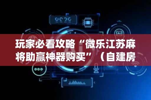 玩家必看攻略“微乐江苏麻将助赢神器购买”（自建房胜负规律)