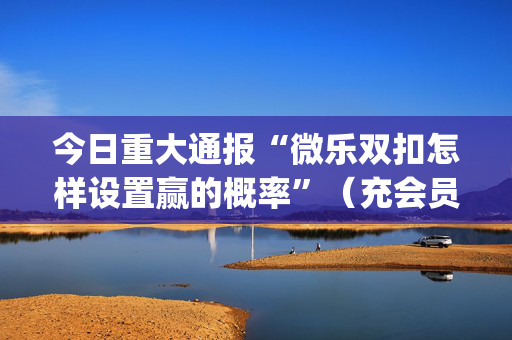 今日重大通报“微乐双扣怎样设置赢的概率”（充会员胜率高)
