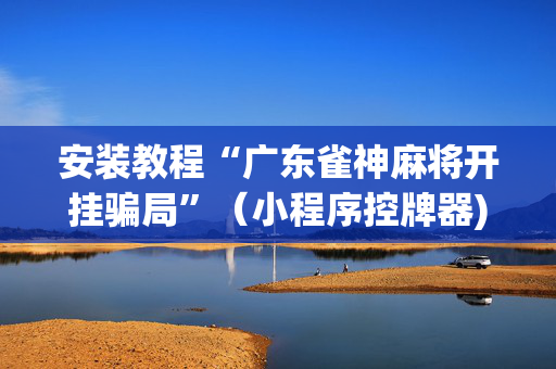 安装教程“广东雀神麻将开挂骗局”（小程序控牌器)