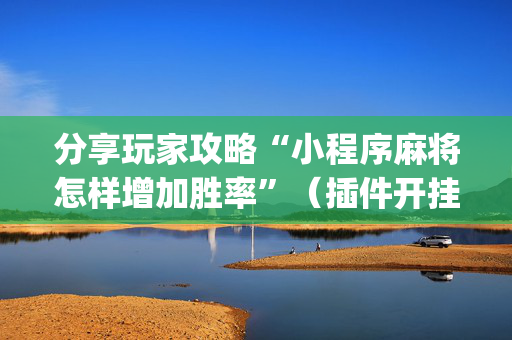 分享玩家攻略“小程序麻将怎样增加胜率”（插件开挂免费AI)