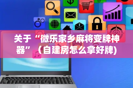 关于“微乐家乡麻将变牌神器”（自建房怎么拿好牌)