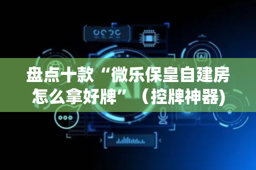 盘点十款“微乐保皇自建房怎么拿好牌”（控牌神器)