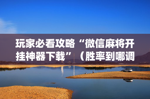 玩家必看攻略“微信麻将开挂神器下载”（胜率到哪调)