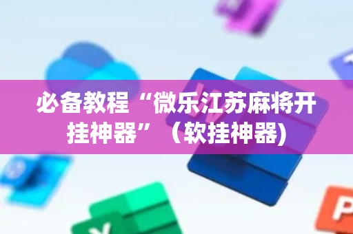 必备教程“微乐江苏麻将开挂神器”（软挂神器)