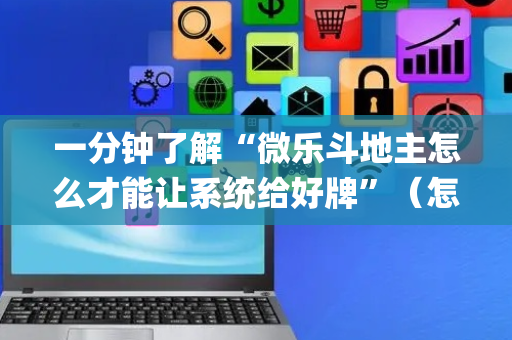 一分钟了解“微乐斗地主怎么才能让系统给好牌”（怎么让系统给自己好牌)