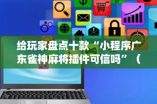 给玩家盘点十款“小程序广东雀神麻将插件可信吗”（输赢规律)