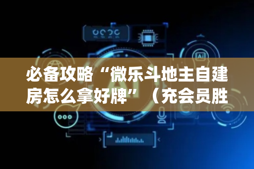 必备攻略“微乐斗地主自建房怎么拿好牌”（充会员胜率高)