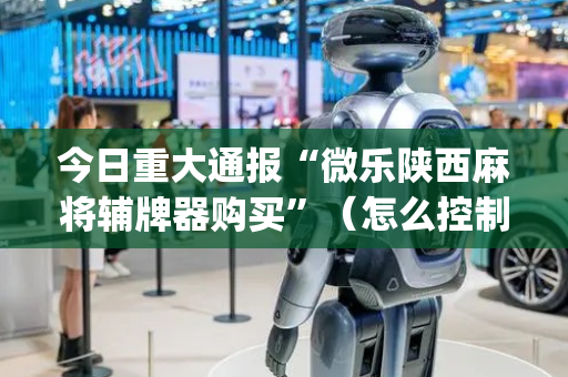今日重大通报“微乐陕西麻将辅牌器购买”（怎么控制输赢)