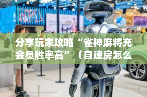 分享玩家攻略“雀神麻将充会员胜率高”（自建房怎么赢)