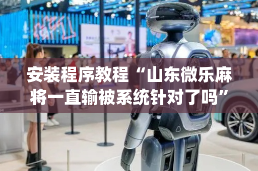 安装程序教程“山东微乐麻将一直输被系统针对了吗”（神器最新免费)
