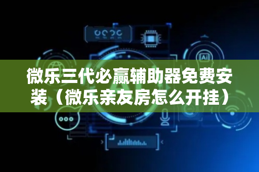 微乐三代必赢辅助器免费安装（微乐亲友房怎么开挂）
