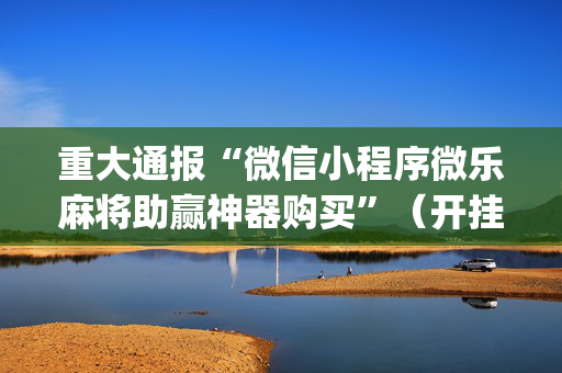 重大通报“微信小程序微乐麻将助赢神器购买”（开挂辅助插件)