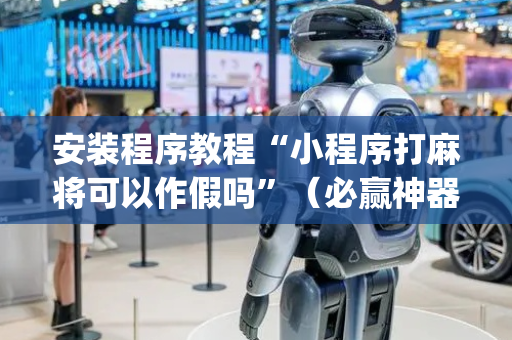 安装程序教程“小程序打麻将可以作假吗”（必赢神器)