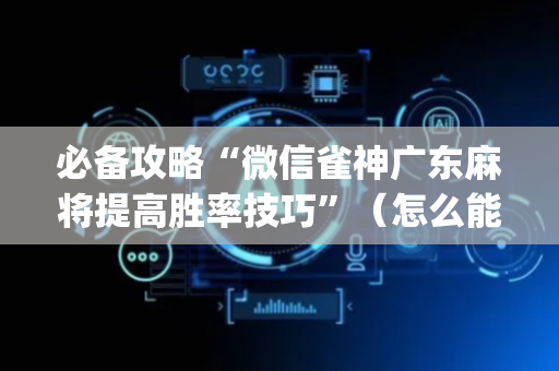 必备攻略“微信雀神广东麻将提高胜率技巧”（怎么能调好牌)