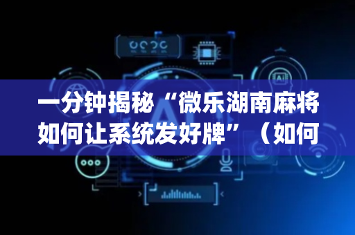 一分钟揭秘“微乐湖南麻将如何让系统发好牌”（如何让系统发好牌)