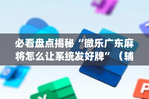 必看盘点揭秘“微乐广东麻将怎么让系统发好牌”（辅牌器插件购买)