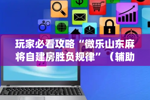 玩家必看攻略“微乐山东麻将自建房胜负规律”（辅助器下载)