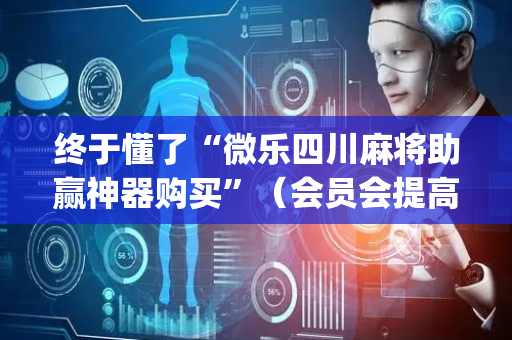 终于懂了“微乐四川麻将助赢神器购买”（会员会提高胜率吗)
