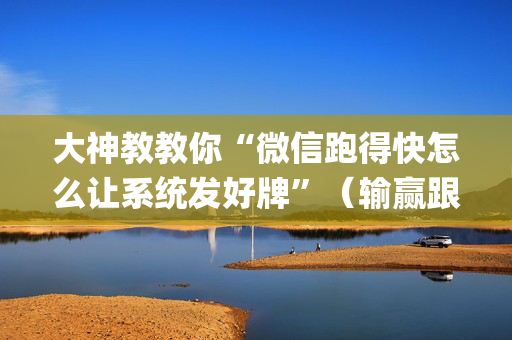 大神教教你“微信跑得快怎么让系统发好牌”（输赢跟id号有关系吗)