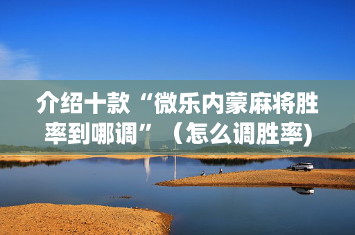 介绍十款“微乐内蒙麻将胜率到哪调”（怎么调胜率)