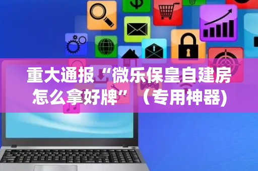 重大通报“微乐保皇自建房怎么拿好牌”（专用神器)
