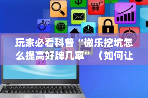 玩家必看科普“微乐挖坑怎么提高好牌几率”（如何让系统发好牌)