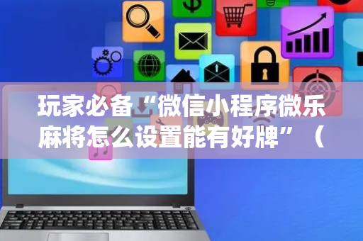 玩家必备“微信小程序微乐麻将怎么设置能有好牌”（规律确实有挂)