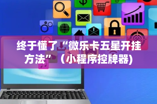 终于懂了“微乐卡五星开挂方法”（小程序控牌器)
