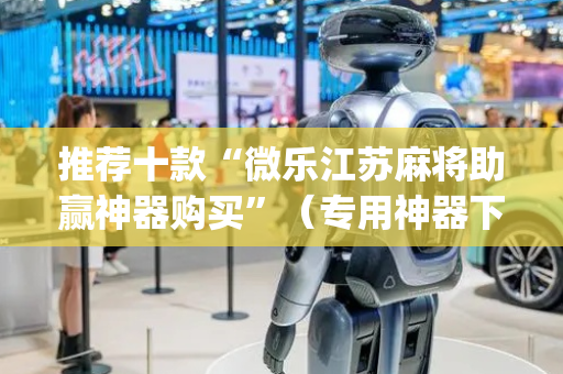推荐十款“微乐江苏麻将助赢神器购买”（专用神器下载)