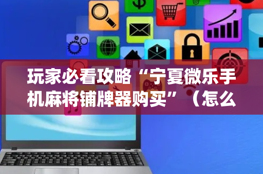 玩家必看攻略“宁夏微乐手机麻将铺牌器购买”（怎么提高胜率)