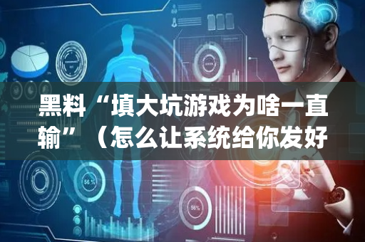 黑料“填大坑游戏为啥一直输”（怎么让系统给你发好牌)