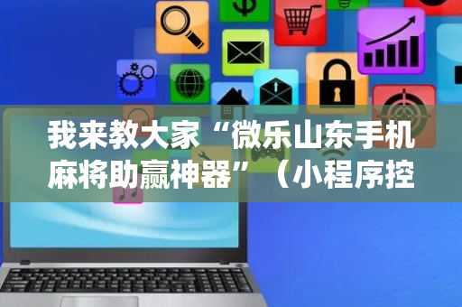 我来教大家“微乐山东手机麻将助赢神器”（小程序控牌器)