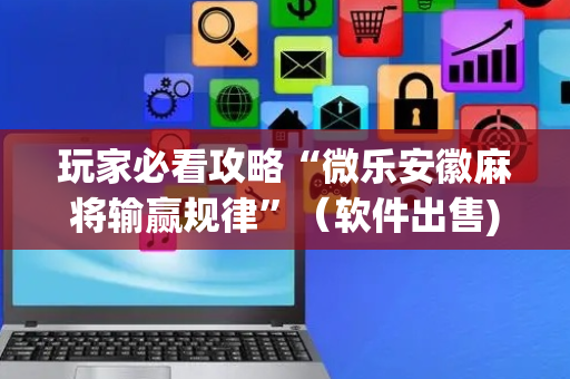 玩家必看攻略“微乐安徽麻将输赢规律”（软件出售)