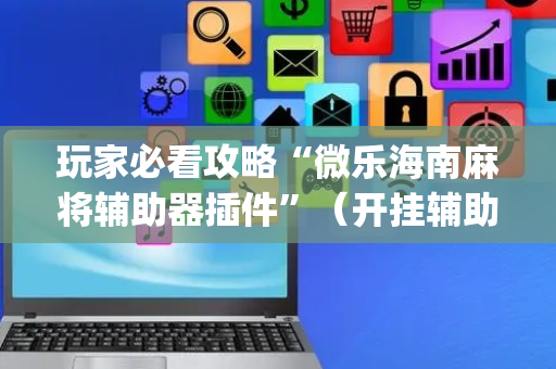 玩家必看攻略“微乐海南麻将辅助器插件”（开挂辅助器插件)