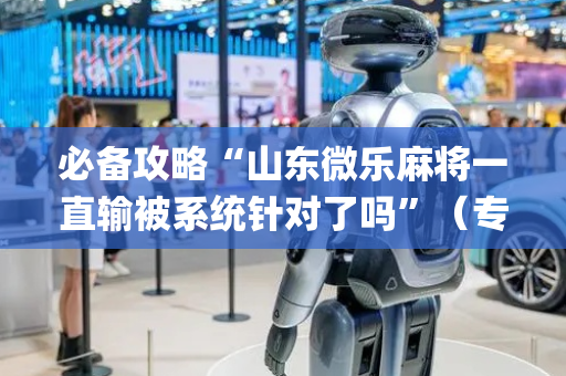 必备攻略“山东微乐麻将一直输被系统针对了吗”（专用神器下载)