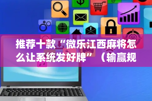 推荐十款“微乐江西麻将怎么让系统发好牌”（输赢规律)