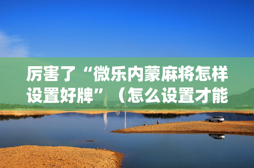 厉害了“微乐内蒙麻将怎样设置好牌”（怎么设置才能赢)