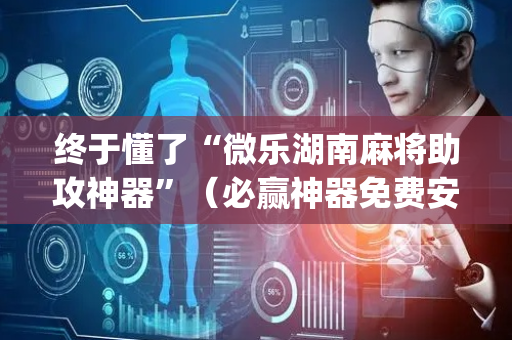 终于懂了“微乐湖南麻将助攻神器”（必赢神器免费安装)