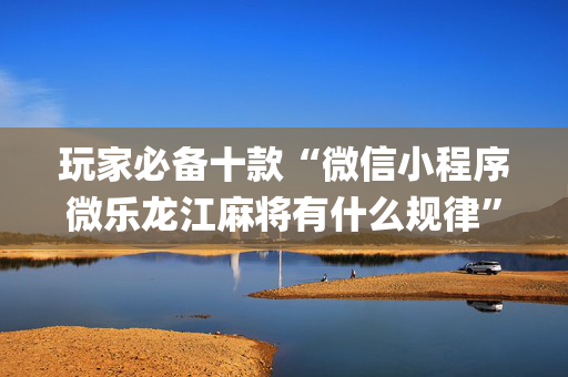 玩家必备十款“微信小程序微乐龙江麻将有什么规律”（怎么让系统给自己好牌)